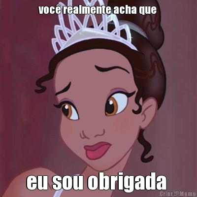 voc� realmente acha que  eu sou obrigada 