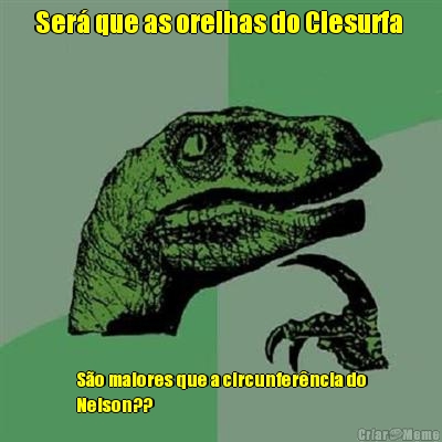 Ser� que as orelhas do Clesurfa  S�o maiores que a circunfer�ncia do
Nelson?? 