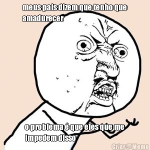 meus pais dizem que tenho que
amadurecer o problema � que eles que me
impedem disso