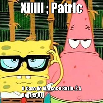 Xiiiii ; Patric O Caso do Marcos � S�rio .� A
Regina !!!