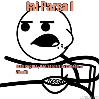 Iai Parsa ! Essa Regina ; N�o Sai da Tua Cabe�a : �
Zika !!!