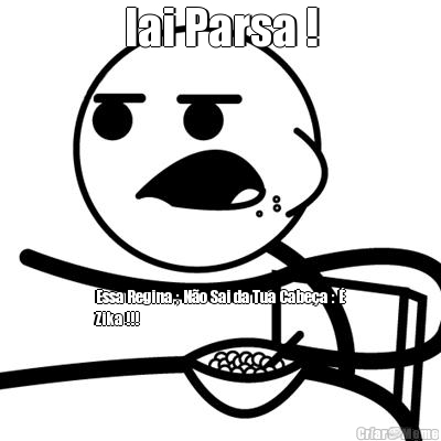 Iai Parsa ! Essa Regina ; N�o Sai da Tua Cabe�a : �
Zika !!!