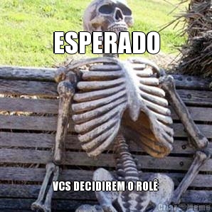 ESPERADO VCS DECIDIREM O ROL�