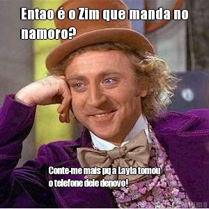 Entao � o Zim que manda no
namoro? Conte-me mais pq a Layla tomou
o telefone dele denovo!