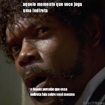 aquele momento que voce joga
uma indireta e depois percebe que essa
indireta fala sobre voc� mesmo