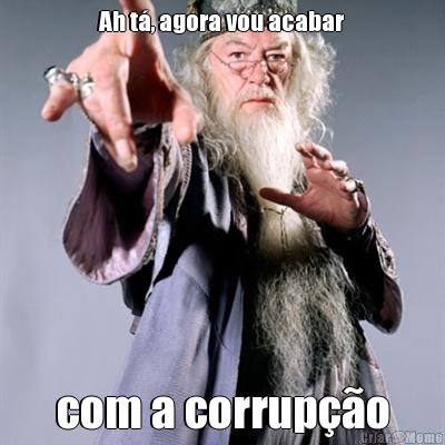 Ah t�, agora vou acabar com a corrup��o