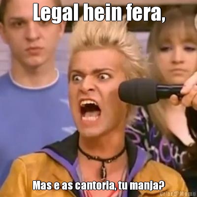 Legal hein fera, Mas e as cantoria, tu manja?