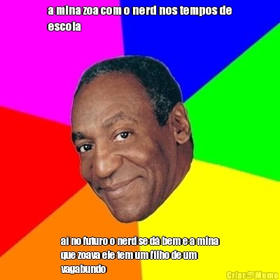 a mina zoa com o nerd nos tempos de
escola a� no futuro o nerd se d� bem e a mina
que zoava ele tem um filho de um
vagabundo