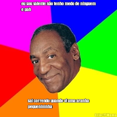 eu sou valente n�o tenho medo de ninguem
e pah sai correndo quando vi uma aranha
pequenininha