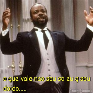  o que vale nao sou so eu q sou
doido.....