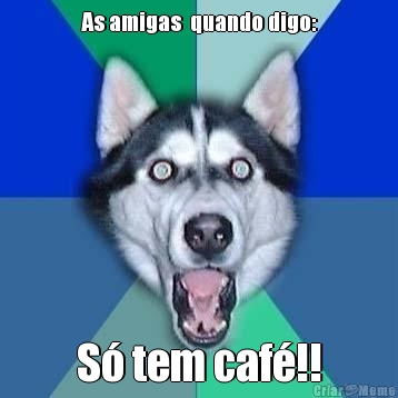As amigas  quando digo: S� tem caf�!!
