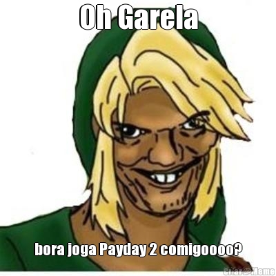 Oh Garela bora joga Payday 2 comigoooo?