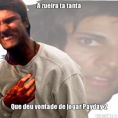 A zueira ta tanta Que deu vontade de jogar Payday 2