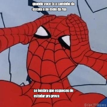 quando voce ta a caminho da
escola e no meio da rua se lembra que esqueceu de
estudar pra prova