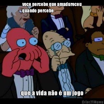 voce percebe que amadureceu
quando percebe que a vida n�o � um jogo