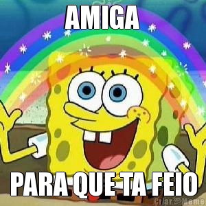 AMIGA PARA QUE TA FEIO