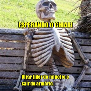 ESPERANDO O CHIABI Virar l�der do mineiro e
sair do arm�rio. 
