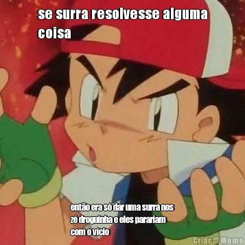 se surra resolvesse alguma
coisa ent�o era s� dar uma surra nos
z� droguinha e eles parariam
com o v�cio