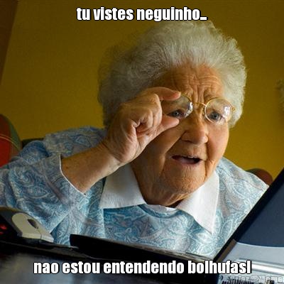 tu vistes neguinho... nao estou entendendo bolhufas!