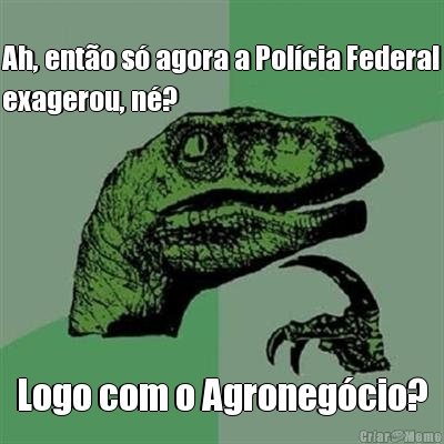 Ah, ent�o s� agora a Pol�cia Federal
exagerou, n�? Logo com o Agroneg�cio?