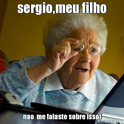 sergio,meu filho nao  me falaste sobre isso!