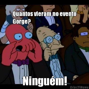 Quantos vieram no evento
Gorge? Ningu�m!