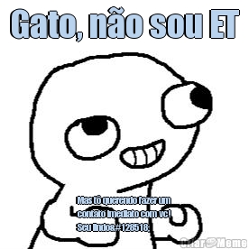 Gato, n�o sou ET Mas t� querendo fazer um
contato imediato com vc!
Seu lindo😆