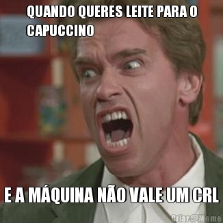 QUANDO QUERES LEITE PARA O
CAPUCCINO E A M�QUINA N�O VALE UM CRL