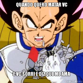 QUANDO QUERO MATAR VC E VC SORRI E DIZ QUE ME AMA