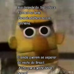 Rio Grande do Sul coloca
formol no leite. 
Paran� adultera nossa
prote�na. E ainda querem se separar
do resto do Brasil.
 Acho que a gente devia
deixar!