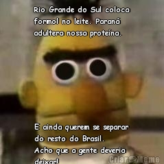 Rio Grande do Sul coloca
formol no leite. Paran�
adultera nossa prote�na. E ainda querem se separar
do resto do Brasil.
Acho que a gente deveria
deixar!