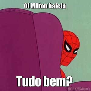 Oi Milton baleia  Tudo bem? 
