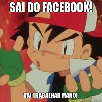 SAI DO FACEBOOK! VAI TRABALHAR MANO!