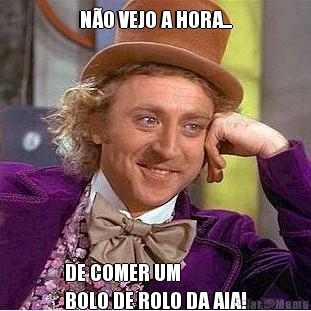N�O VEJO A HORA... DE COMER UM 
BOLO DE ROLO DA AIA!