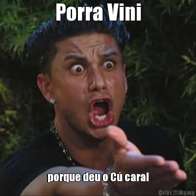 Porra Vini porque deu o C� cara!