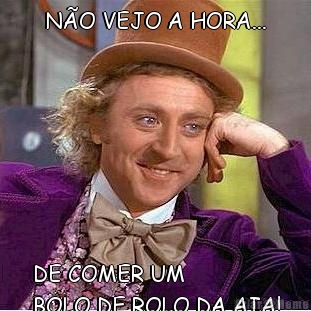 N�O VEJO A HORA... DE COMER UM 
BOLO DE ROLO DA AIA!