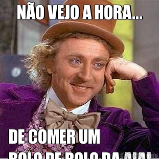 N�O VEJO A HORA... DE COMER UM 
BOLO DE ROLO DA AIA!