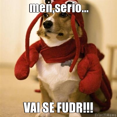 men,serio... VAI SE FUDR!!!