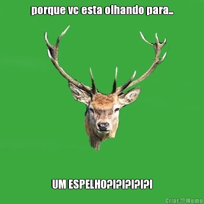 porque vc esta olhando para... UM ESPELHO?!?!?!?!?!