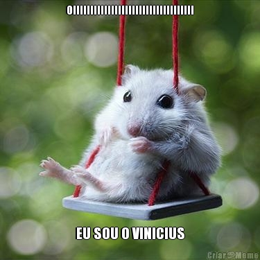 OIIIIIIIIIIIIIIIIIIIIIIIIIIIIIIIIIII EU SOU O VINICIUS
