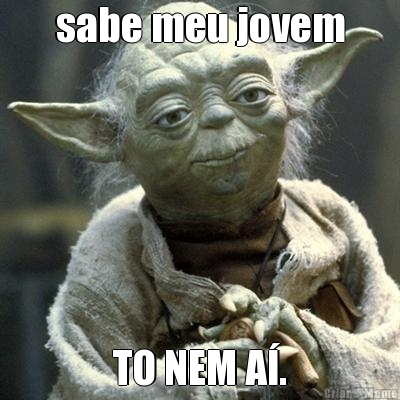 sabe meu jovem TO NEM A�.