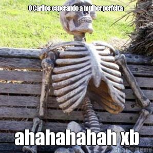O Carllos esperando a mulher perfeita  ahahahahah xb