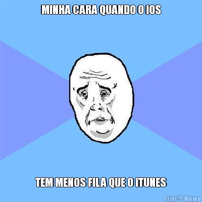 MINHA CARA QUANDO O iOS TEM MENOS FILA QUE O iTUNES