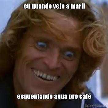 eu quando vejo a marli esquentando agua pro caf�