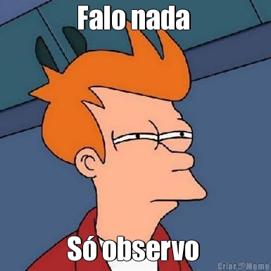 Falo nada  S� observo 