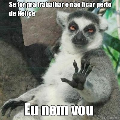 Se for pra trabalhar e n�o ficar perto
de Helice Eu nem vou 