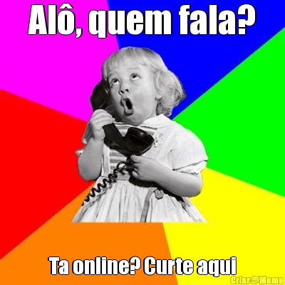 Al�, quem fala? Ta online? Curte aqui