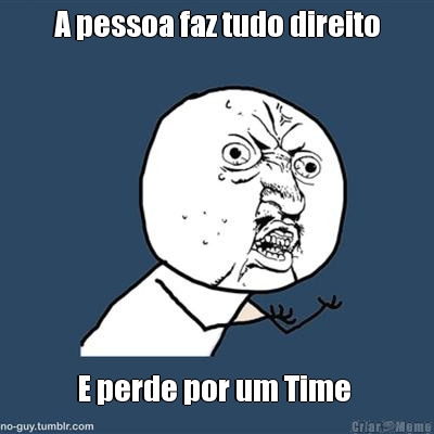 A pessoa faz tudo direito E perde por um Time 