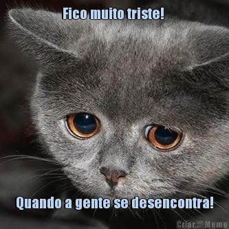 Fico muito triste!  Quando a gente se desencontra!

