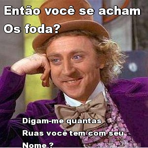 Ent�o voc� se acham 
Os foda? Digam-me quantas 
Ruas voc� tem com seu 
Nome ?